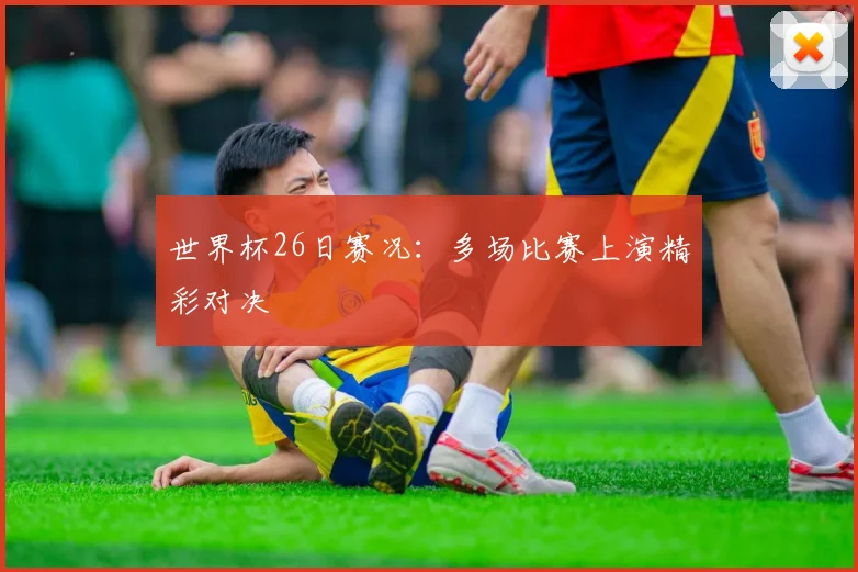 世界杯26日赛况:多场比赛上演精彩对决