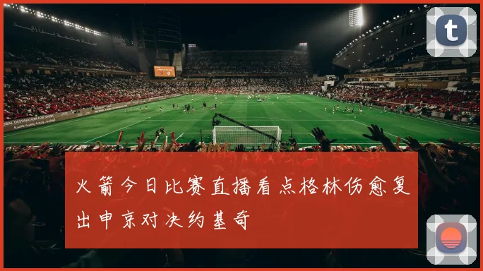 火箭今日比赛直播看点格林伤愈复出申京对决约基奇