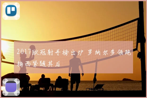 2017欧冠射手榜出炉 罗纳尔多领跑梅西紧随其后