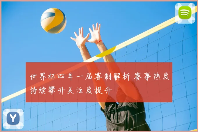 世界杯四年一届赛制解析 赛事热度持续攀升关注度提升