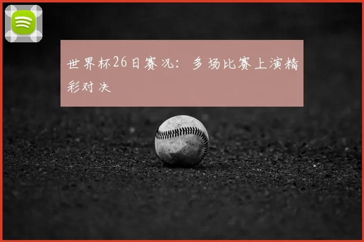 世界杯26日赛况：多场比赛上演精彩对决