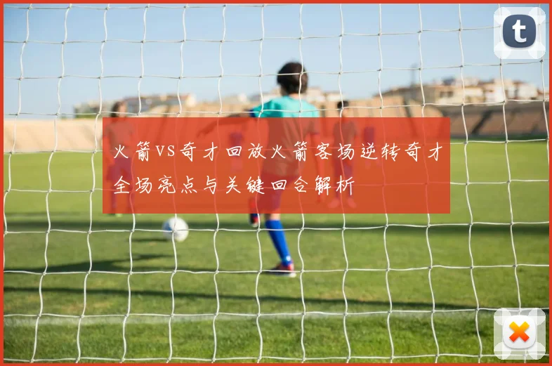 火箭vs奇才回放火箭客场逆转奇才全场亮点与关键回合解析