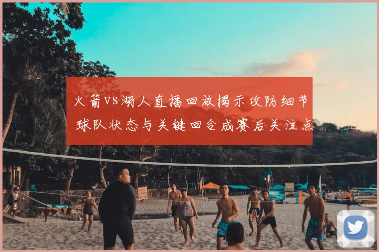 火箭vs湖人直播回放揭示攻防细节 球队状态与关键回合成赛后关注点