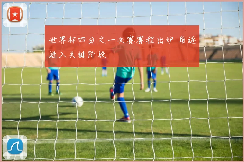 世界杯四分之一决赛赛程出炉 角逐进入关键阶段