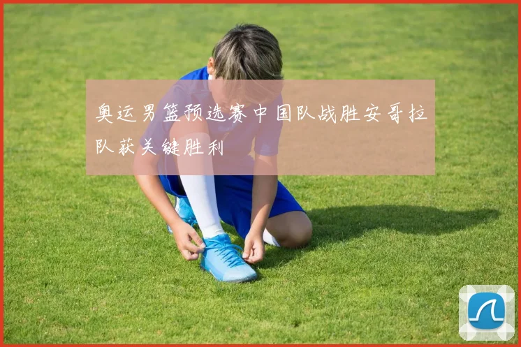 奥运男篮预选赛中国队战胜安哥拉队获关键胜利