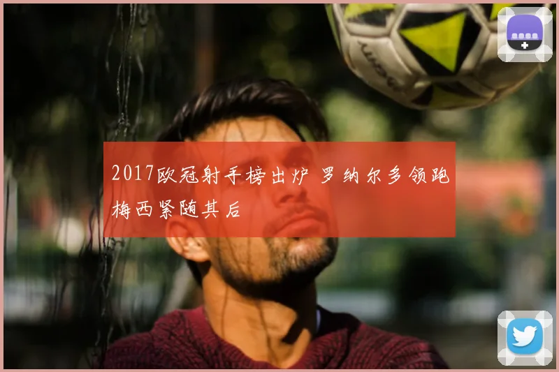 2017欧冠射手榜出炉 罗纳尔多领跑梅西紧随其后