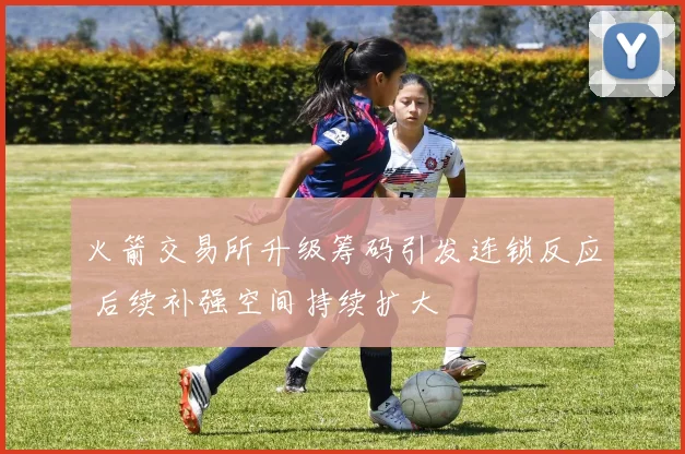 火箭交易所升级筹码引发连锁反应 后续补强空间持续扩大