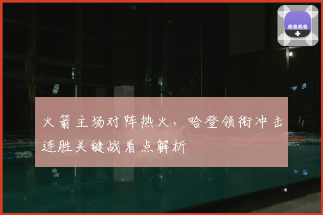 火箭主场对阵热火，哈登领衔冲击连胜关键战看点解析