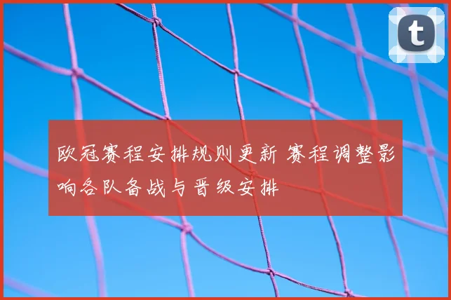 欧冠赛程安排规则更新 赛程调整影响各队备战与晋级安排
