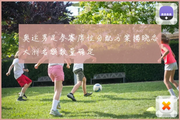 奥运男足参赛席位分配方案揭晓各大洲名额数量确定