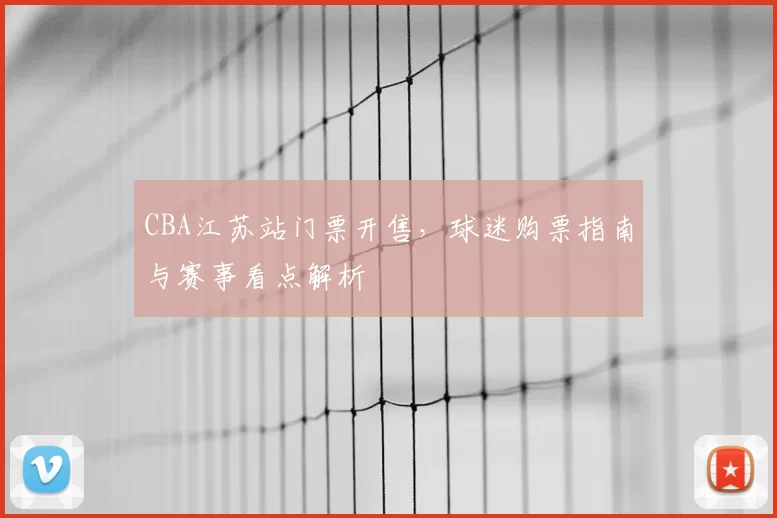 CBA江苏站门票开售,球迷购票指南与赛事看点解析