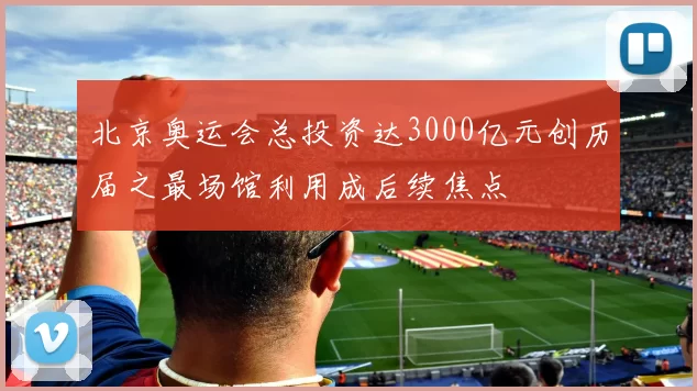 北京奥运会总投资达3000亿元创历届之最场馆利用成后续焦点