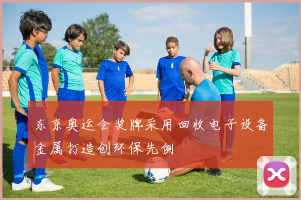 东京奥运会奖牌采用回收电子设备金属打造创环保先例