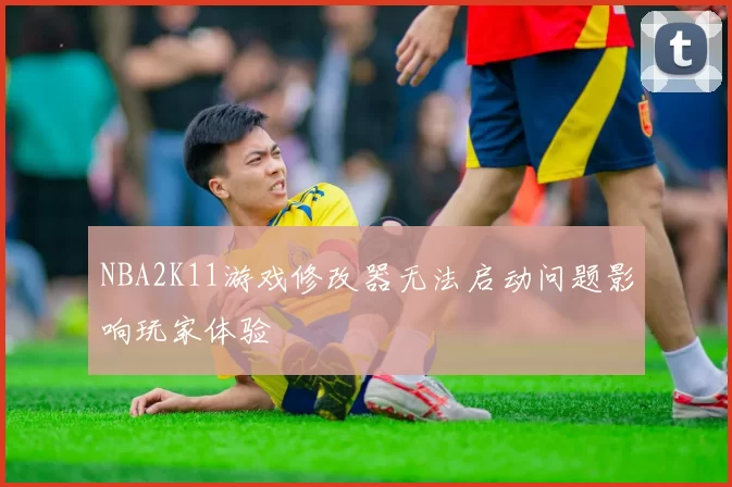 NBA2K11游戏修改器无法启动问题影响玩家体验
