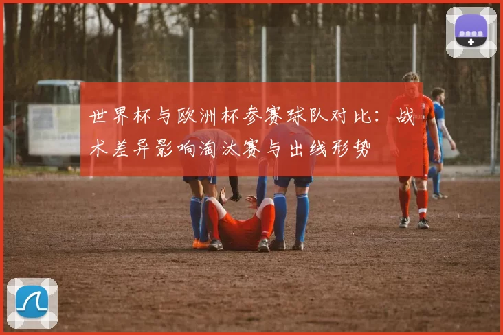 世界杯与欧洲杯参赛球队对比:战术差异影响淘汰赛与出线形势