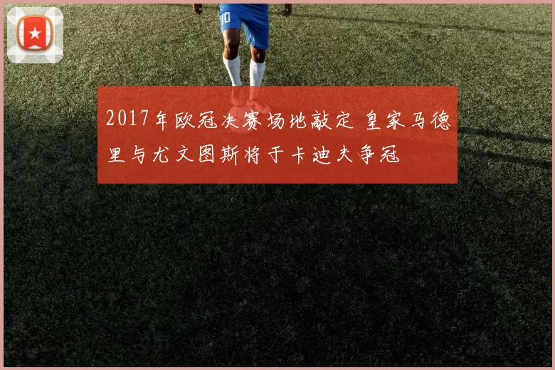 2017年欧冠决赛场地敲定 皇家马德里与尤文图斯将于卡迪夫争冠