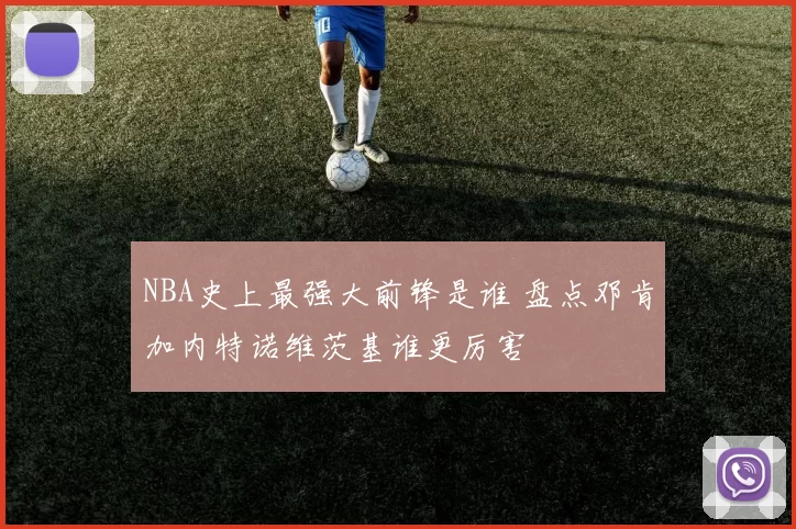 NBA史上最强大前锋是谁 盘点邓肯加内特诺维茨基谁更厉害