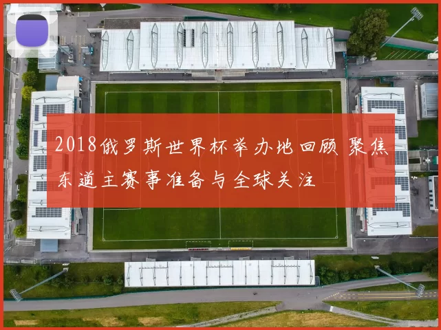 2018俄罗斯世界杯举办地回顾 聚焦东道主赛事准备与全球关注