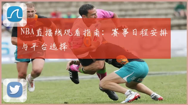 NBA直播线观看指南：赛事日程安排与平台选择