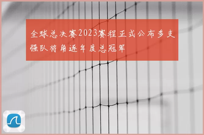 全球总决赛2023赛程正式公布多支强队将角逐年度总冠军