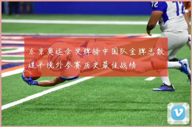 东京奥运会奖牌榜中国队金牌总数追平境外参赛历史最佳战绩