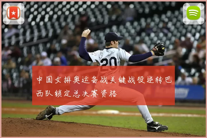 中国女排奥运备战关键战役逆转巴西队锁定总决赛资格