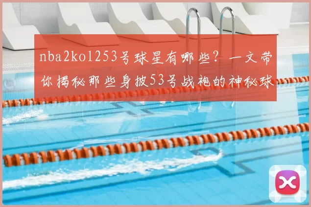 nba2kol253号球星有哪些？一文带你揭秘那些身披53号战袍的神秘球星！