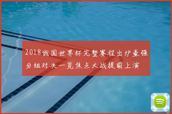 2018俄国世界杯完整赛程出炉豪强分组对决一览焦点大战提前上演