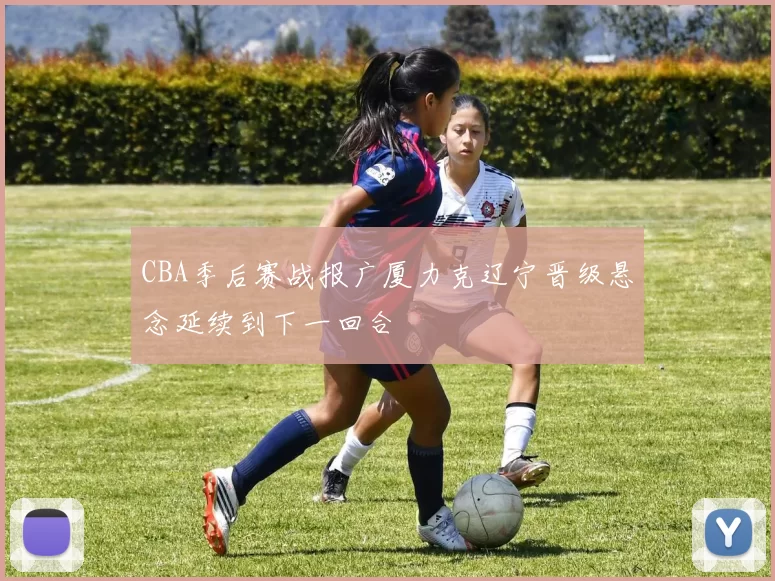 CBA季后赛战报广厦力克辽宁晋级悬念延续到下一回合