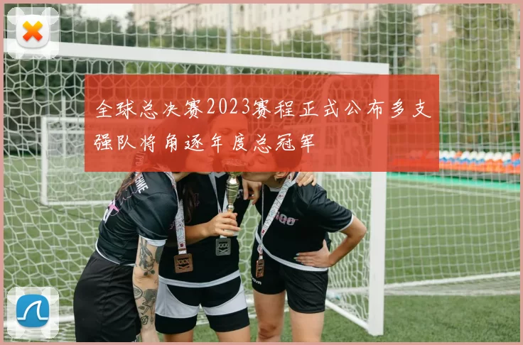 全球总决赛2023赛程正式公布多支强队将角逐年度总冠军