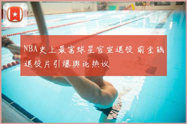 NBA史上最富球星官宣退役 前金钱退役片引爆舆论热议