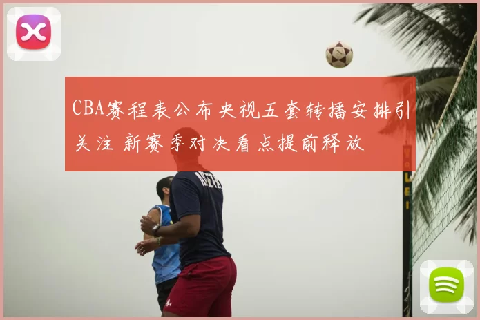CBA赛程表公布央视五套转播安排引关注 新赛季对决看点提前释放