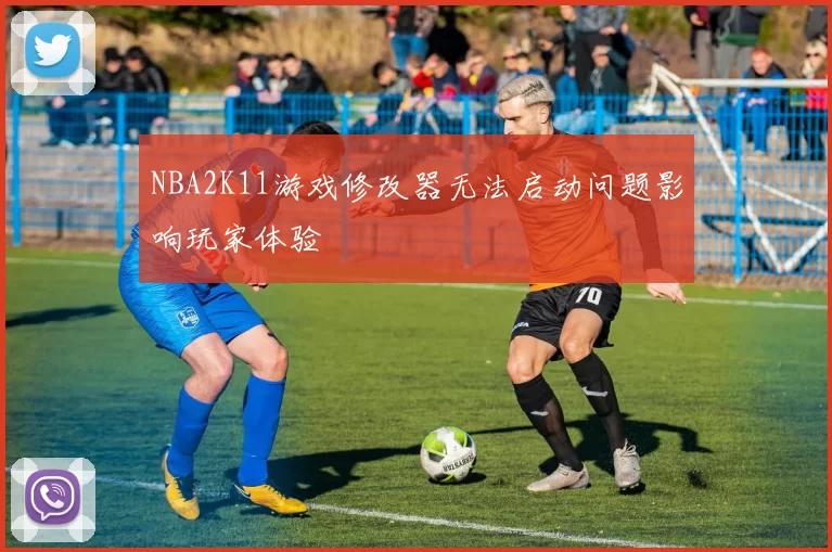 NBA2K11游戏修改器无法启动问题影响玩家体验