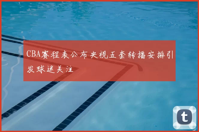 CBA赛程表公布央视五套转播安排引发球迷关注