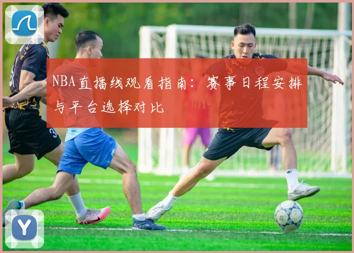 NBA直播线观看指南：赛事日程安排与平台选择对比