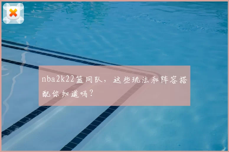 nba2k22篮网队，这些玩法和阵容搭配你知道吗？