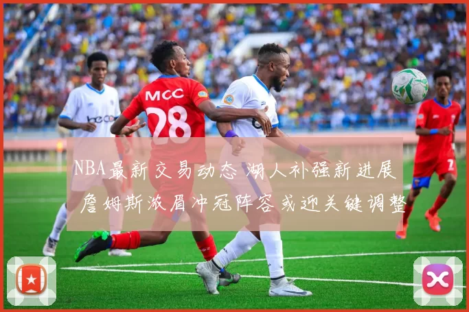 NBA最新交易动态 湖人补强新进展 詹姆斯浓眉冲冠阵容或迎关键调整