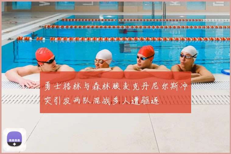 勇士格林与森林狼麦克丹尼尔斯冲突引发两队混战多人遭驱逐