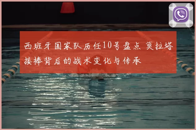 西班牙国家队历任10号盘点 莫拉塔接棒背后的战术变化与传承