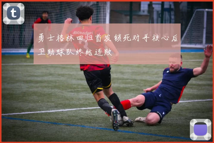 勇士格林回归首发锁死对手核心后卫助球队终结连败