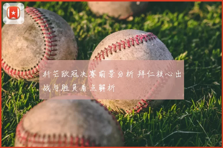 科芒欧冠决赛前景分析 拜仁核心出战与胜负看点解析