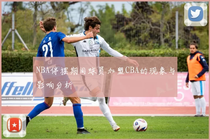 NBA停摆期间球员加盟CBA的现象与影响分析