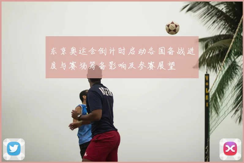 东京奥运会倒计时启动各国备战进度与赛场筹备影响及参赛展望