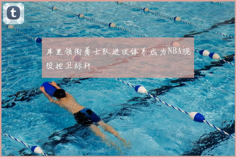 库里领衔勇士队进攻体系成为NBA现役控卫标杆