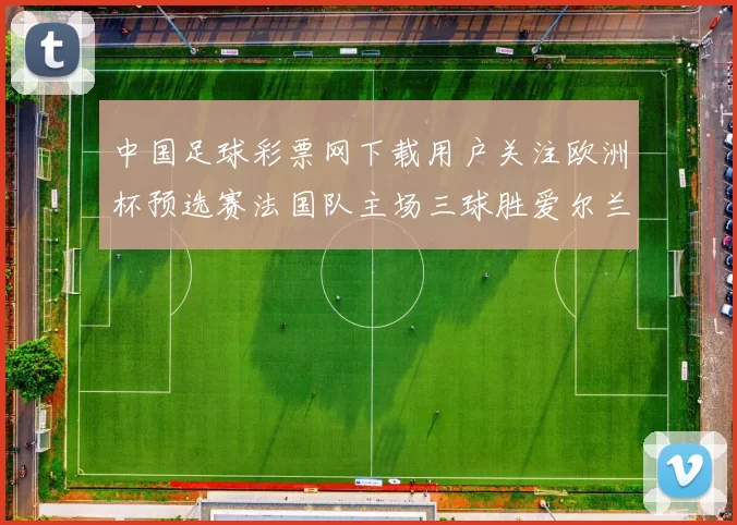 中国足球彩票网下载用户关注欧洲杯预选赛法国队主场三球胜爱尔兰