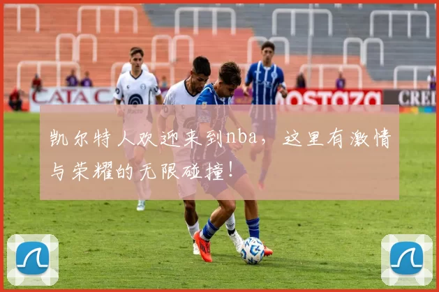 凯尔特人欢迎来到nba，这里有激情与荣耀的无限碰撞！