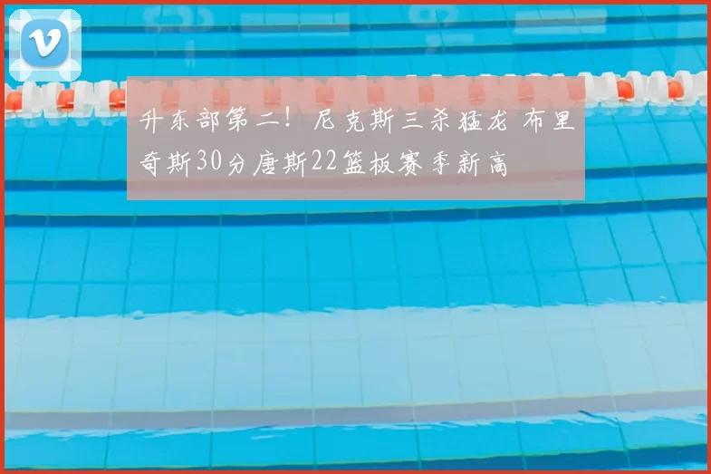 升东部第二！尼克斯三杀猛龙 布里奇斯30分唐斯22篮板赛季新高