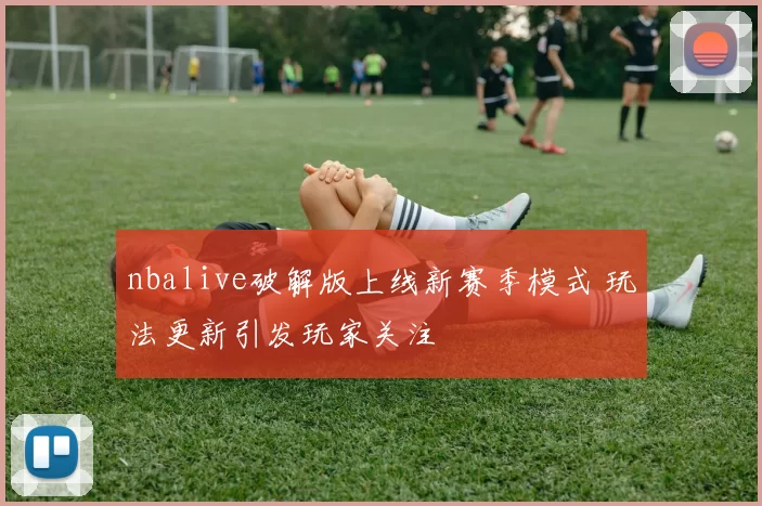 nbalive破解版上线新赛季模式 玩法更新引发玩家关注