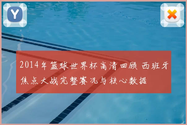 2014年篮球世界杯高清回顾 西班牙焦点大战完整赛况与核心数据