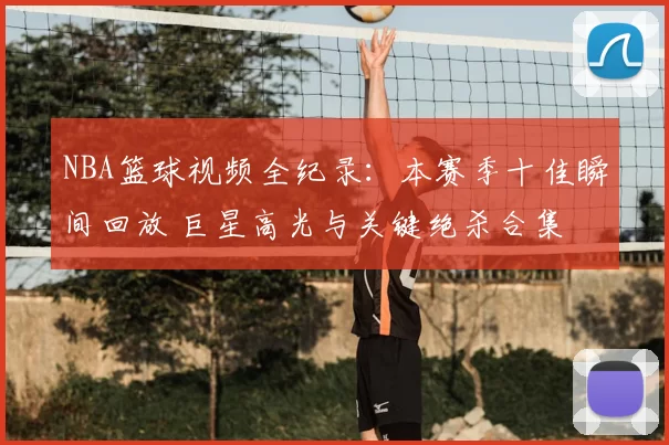 NBA篮球视频全纪录：本赛季十佳瞬间回放 巨星高光与关键绝杀合集
